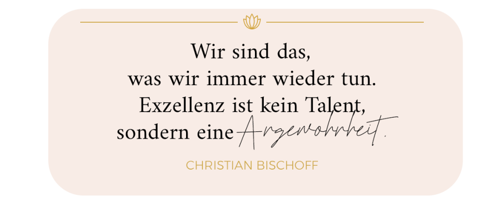 Zitat Christian Bischoff: Wir sind das, was wir immer wieder tun. Exzellenz ist kein Talent, sonder eine Angewohnheit